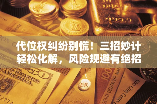 武汉代位权纠纷别慌！三招妙计轻松化解，风险规避有绝招